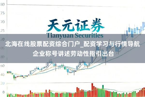 北海在线股票配资综合门户_配资学习与行情导航 企业称号讲述劳动性指引出台