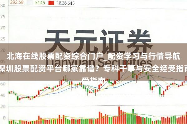 北海在线股票配资综合门户_配资学习与行情导航 深圳股票配资平台哪家靠谱？专科干事与安全经受指南