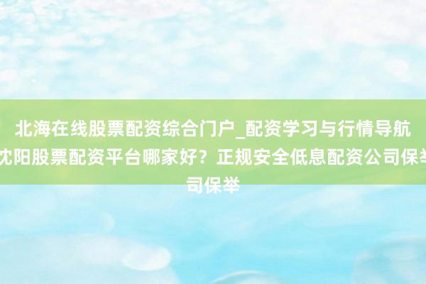 北海在线股票配资综合门户_配资学习与行情导航 沈阳股票配资平台哪家好？正规安全低息配资公司保举