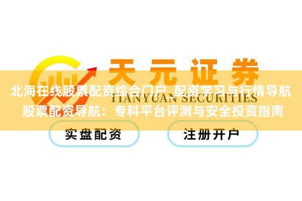 北海在线股票配资综合门户_配资学习与行情导航 股票配资导航：专科平台评测与安全投资指南