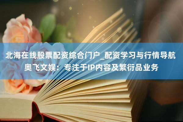 北海在线股票配资综合门户_配资学习与行情导航 奥飞文娱：专注于IP内容及繁衍品业务
