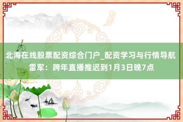 北海在线股票配资综合门户_配资学习与行情导航 雷军：跨年直播推迟到1月3日晚7点