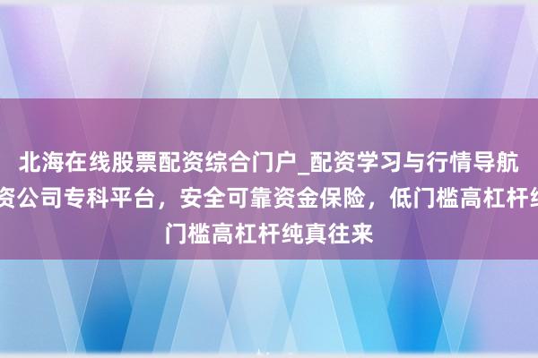 北海在线股票配资综合门户_配资学习与行情导航 股指配资公司专科平台，安全可靠资金保险，低门槛高杠杆纯真往来