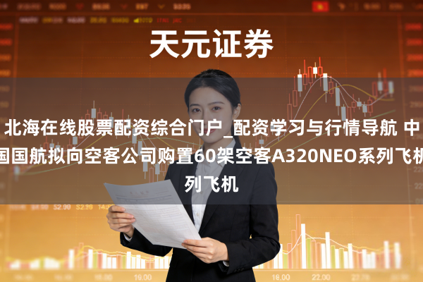 北海在线股票配资综合门户_配资学习与行情导航 中国国航拟向空客公司购置60架空客A320NEO系列飞机