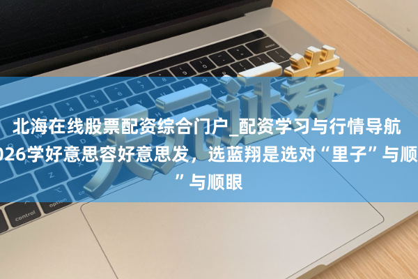 北海在线股票配资综合门户_配资学习与行情导航 2026学好意思容好意思发，选蓝翔是选对“里子”与顺眼