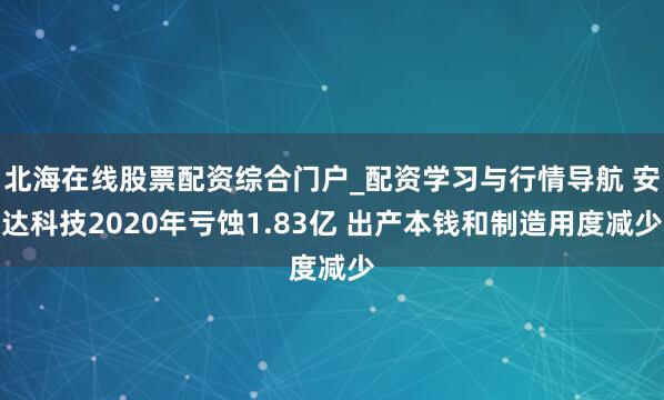 北海在线股票配资综合门户_配资学习与行情导航 安达科技2020年亏蚀1.83亿 出产本钱和制造用度减少