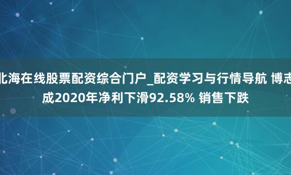 北海在线股票配资综合门户_配资学习与行情导航 博志成2020年净利下滑92.58% 销售下跌
