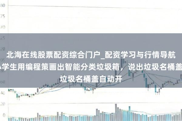 北海在线股票配资综合门户_配资学习与行情导航 强！小学生用编程策画出智能分类垃圾箱，说出垃圾名桶盖自动开