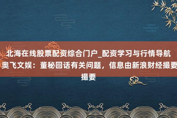 北海在线股票配资综合门户_配资学习与行情导航 奥飞文娱：董秘回话有关问题，信息由新浪财经撮要