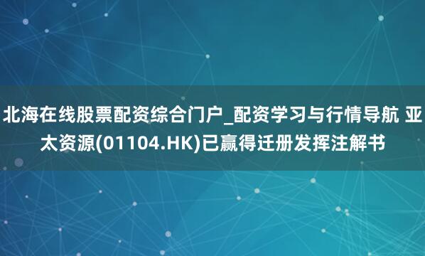 北海在线股票配资综合门户_配资学习与行情导航 亚太资源(01104.HK)已赢得迁册发挥注解书