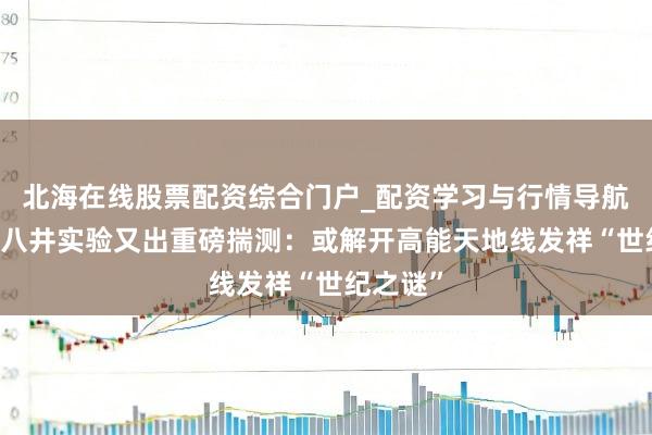 北海在线股票配资综合门户_配资学习与行情导航 西藏羊八井实验又出重磅揣测:或解开高能天地线发祥“世纪之谜”