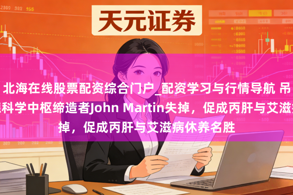 北海在线股票配资综合门户_配资学习与行情导航 吊唁!沉静德科学中枢缔造者John Martin失掉,促成丙肝与艾滋病休养名胜