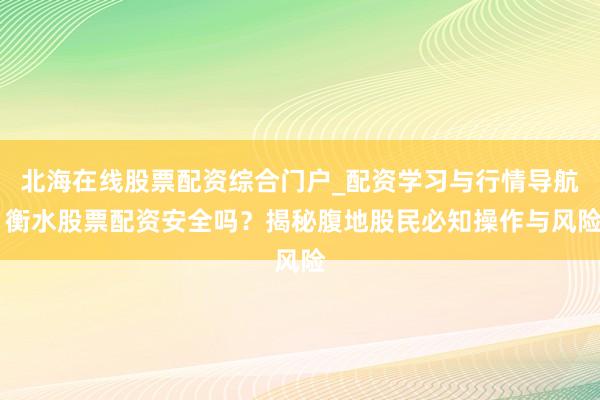 北海在线股票配资综合门户_配资学习与行情导航 衡水股票配资安全吗？揭秘腹地股民必知操作与风险