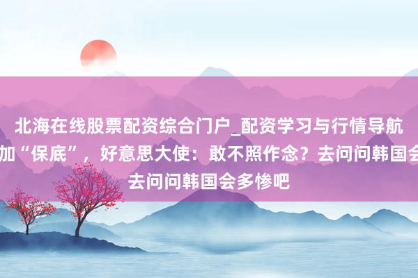 北海在线股票配资综合门户_配资学习与行情导航 欧盟要加“保底”,好意思大使:敢不照作念?去问问韩国会多惨吧