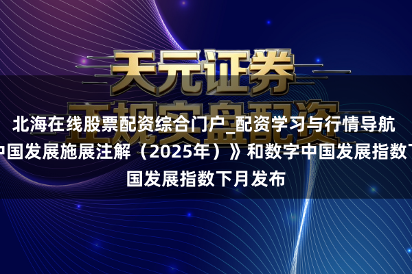 北海在线股票配资综合门户_配资学习与行情导航 《数字中国发展施展注解(2025年)》和数字中国发展指数下月发布