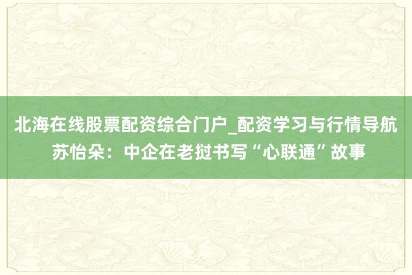 北海在线股票配资综合门户_配资学习与行情导航 苏怡朵:中企在老挝书写“心联通”故事