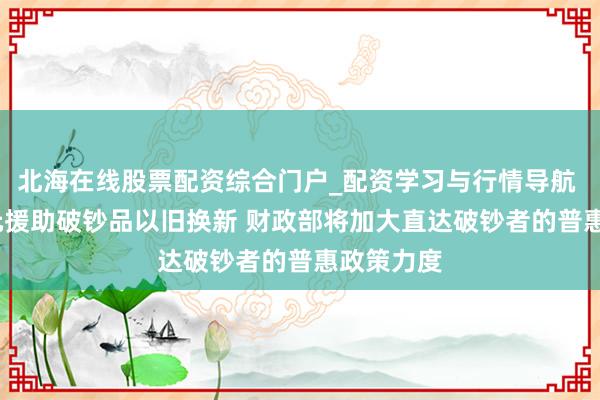 北海在线股票配资综合门户_配资学习与行情导航 2500亿元援助破钞品以旧换新 财政部将加大直达破钞者的普惠政策力度
