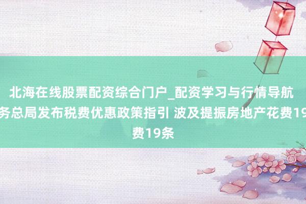 北海在线股票配资综合门户_配资学习与行情导航 税务总局发布税费优惠政策指引 波及提振房地产花费19条