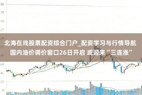 北海在线股票配资综合门户_配资学习与行情导航 国内油价调价窗口26日开启 或迎来“三连涨”