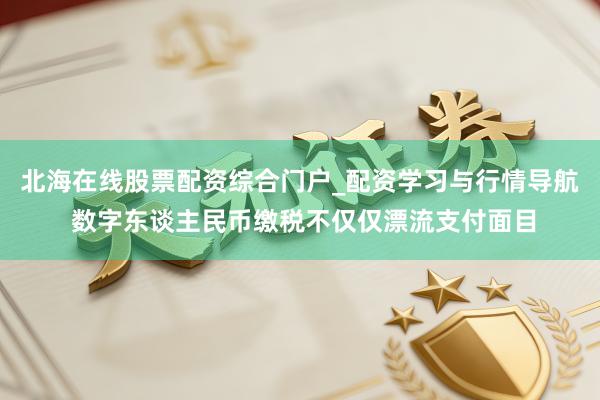 北海在线股票配资综合门户_配资学习与行情导航 数字东谈主民币缴税不仅仅漂流支付面目