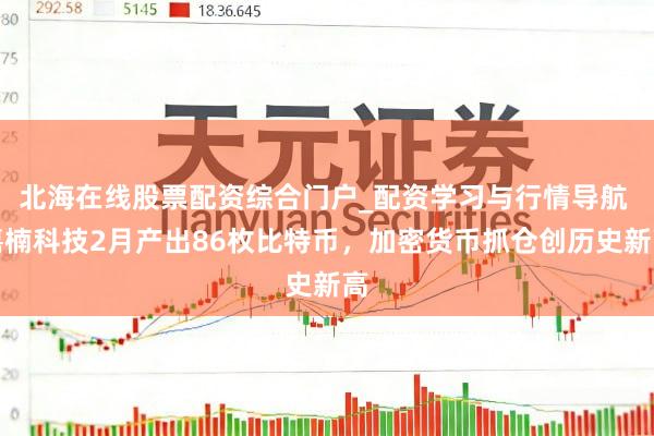 北海在线股票配资综合门户_配资学习与行情导航 嘉楠科技2月产出86枚比特币，加密货币抓仓创历史新高