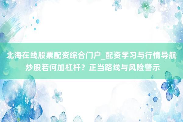 北海在线股票配资综合门户_配资学习与行情导航 炒股若何加杠杆?正当路线与风险警示