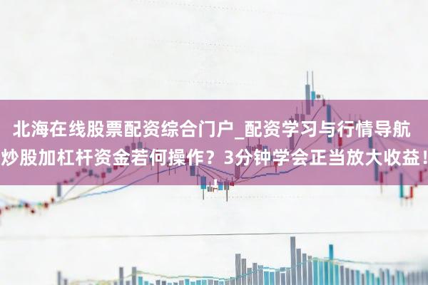 北海在线股票配资综合门户_配资学习与行情导航 炒股加杠杆资金若何操作?3分钟学会正当放大收益!