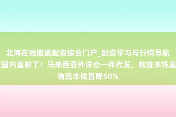 北海在线股票配资综合门户_配资学习与行情导航 别再发国内直邮了！马来西亚外洋仓一件代发，物流本钱直降50%