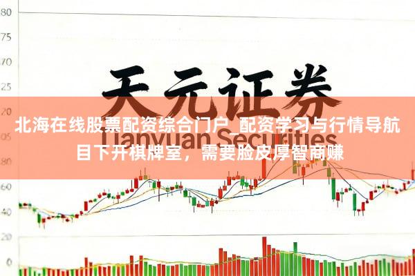 北海在线股票配资综合门户_配资学习与行情导航 目下开棋牌室,需要脸皮厚智商赚