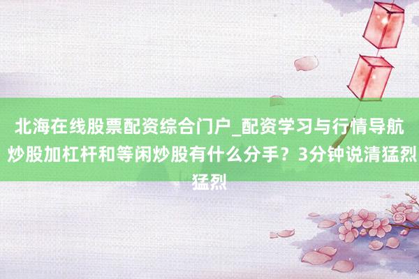 北海在线股票配资综合门户_配资学习与行情导航 炒股加杠杆和等闲炒股有什么分手？3分钟说清猛烈