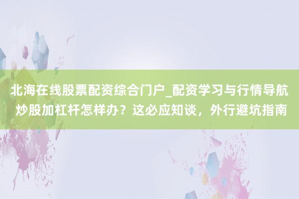 北海在线股票配资综合门户_配资学习与行情导航 炒股加杠杆怎样办？这必应知谈，外行避坑指南