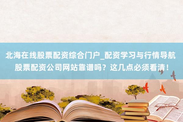 北海在线股票配资综合门户_配资学习与行情导航 股票配资公司网站靠谱吗?这几点必须看清!