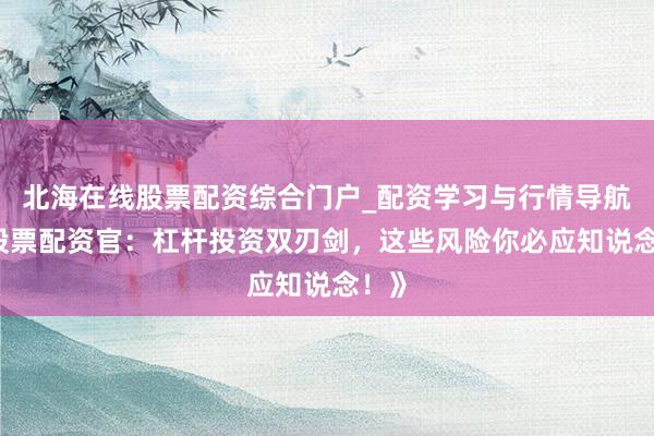 北海在线股票配资综合门户_配资学习与行情导航 《股票配资官:杠杆投资双刃剑,这些风险你必应知说念!》