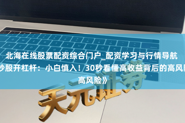 北海在线股票配资综合门户_配资学习与行情导航 《炒股开杠杆：小白慎入！30秒看懂高收益背后的高风险》
