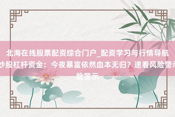 北海在线股票配资综合门户_配资学习与行情导航 炒股杠杆资金：今夜暴富依然血本无归？速看风险警示