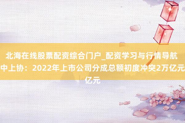 北海在线股票配资综合门户_配资学习与行情导航 中上协：2022年上市公司分成总额初度冲突2万亿元