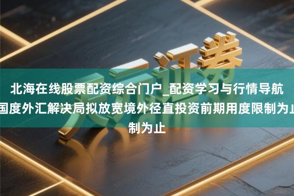 北海在线股票配资综合门户_配资学习与行情导航 国度外汇解决局拟放宽境外径直投资前期用度限制为止