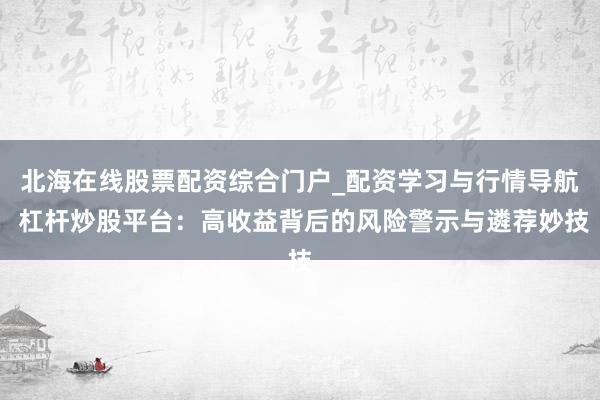 北海在线股票配资综合门户_配资学习与行情导航 杠杆炒股平台：高收益背后的风险警示与遴荐妙技