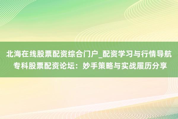 北海在线股票配资综合门户_配资学习与行情导航 专科股票配资论坛：妙手策略与实战履历分享