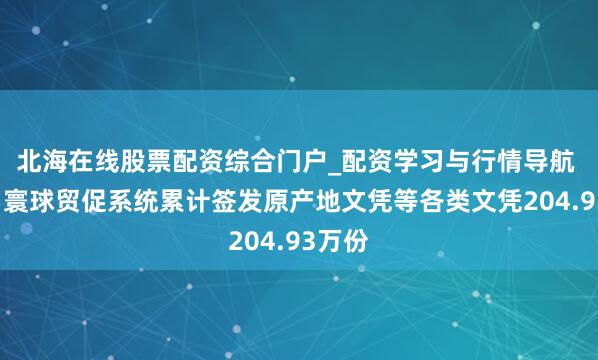 北海在线股票配资综合门户_配资学习与行情导航 前3月寰球贸促系统累计签发原产地文凭等各类文凭204.93万份