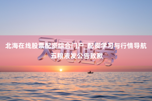 北海在线股票配资综合门户_配资学习与行情导航 五粮液发公告致歉