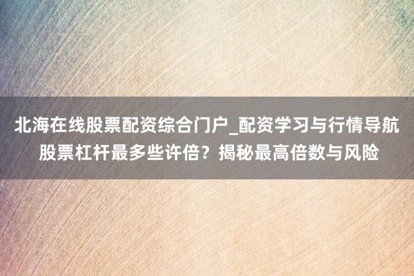 北海在线股票配资综合门户_配资学习与行情导航 股票杠杆最多些许倍?揭秘最高倍数与风险