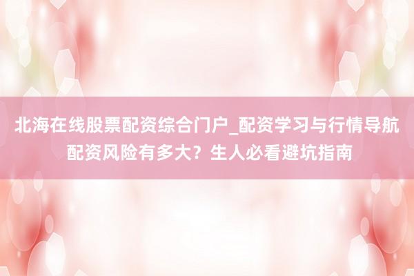 北海在线股票配资综合门户_配资学习与行情导航 配资风险有多大?生人必看避坑指南