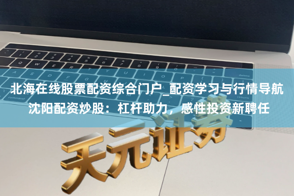 北海在线股票配资综合门户_配资学习与行情导航 沈阳配资炒股:杠杆助力,感性投资新聘任