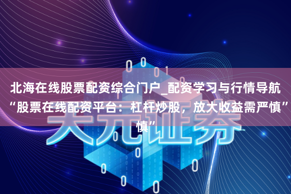 北海在线股票配资综合门户_配资学习与行情导航 “股票在线配资平台：杠杆炒股，放大收益需严慎”