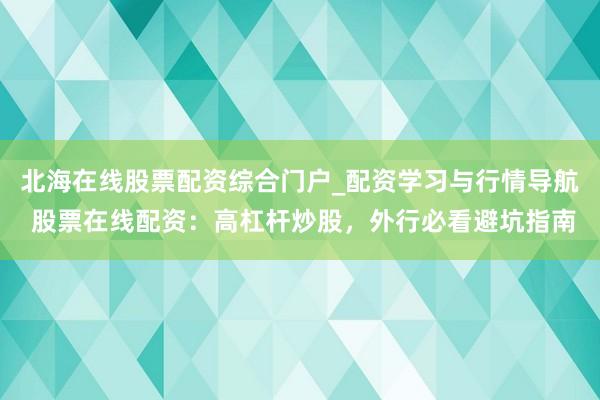 北海在线股票配资综合门户_配资学习与行情导航 股票在线配资：高杠杆炒股，外行必看避坑指南