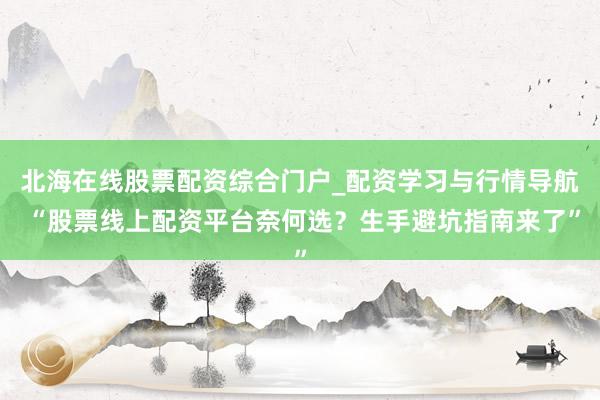 北海在线股票配资综合门户_配资学习与行情导航 “股票线上配资平台奈何选？生手避坑指南来了”