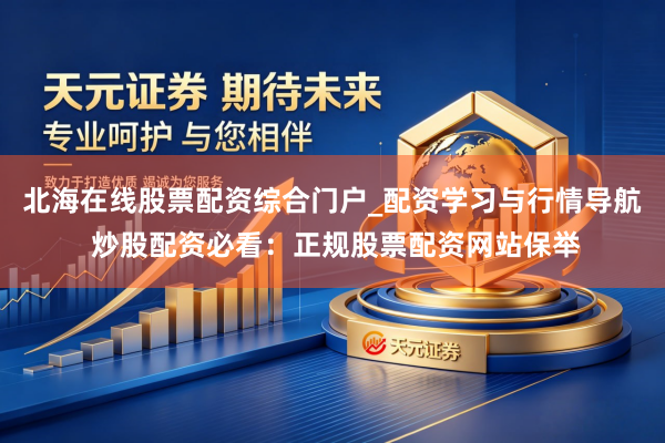 北海在线股票配资综合门户_配资学习与行情导航 炒股配资必看：正规股票配资网站保举