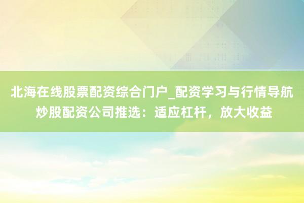 北海在线股票配资综合门户_配资学习与行情导航 炒股配资公司推选：适应杠杆，放大收益