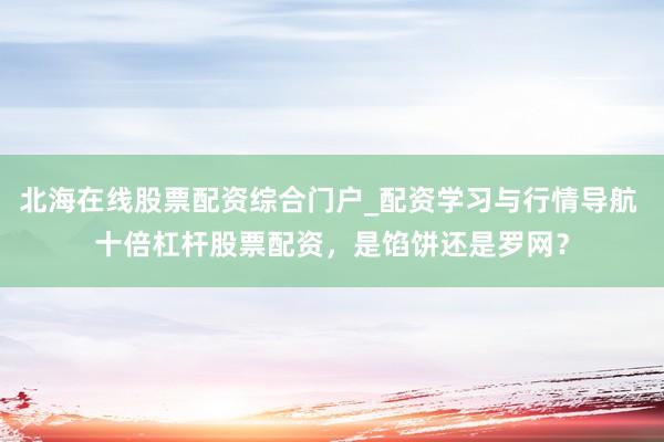 北海在线股票配资综合门户_配资学习与行情导航 十倍杠杆股票配资，是馅饼还是罗网？